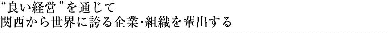 “良い経営”を通じて関西から世界に誇る企業･組織を輩出する